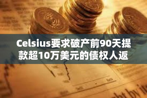 Celsius要求破產前90天提款超10萬美元的債權人返還部分資金
