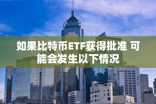 如果比特幣ETF獲得批準 可能會發生以下情況