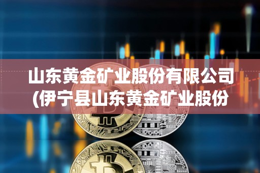 山東黃金礦業股份有限公司(伊寧縣山東黃金礦業股份有限公司)