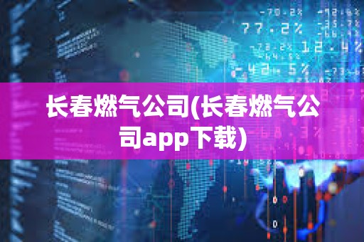 長春燃氣公司(長春燃氣公司app下載)