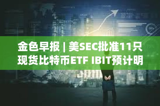金色早報 | 美SEC批準11只現貨比特幣ETF IBIT預計明日開始在納斯達克交易
