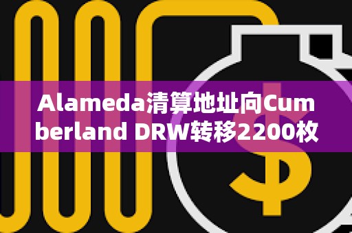 Alameda清算地址向Cumberland DRW轉(zhuǎn)移2200枚ETH，向Binance充值186枚WBTC