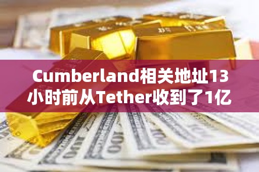 Cumberland相關地址13小時前從Tether收到了1億枚USDT