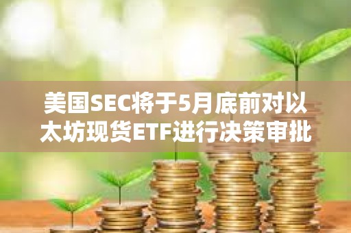 美國SEC將于5月底前對以太坊現貨ETF進行決策審批