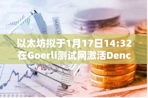 以太坊擬于1月17日14:32在Goerli測試網激活Dencun升級