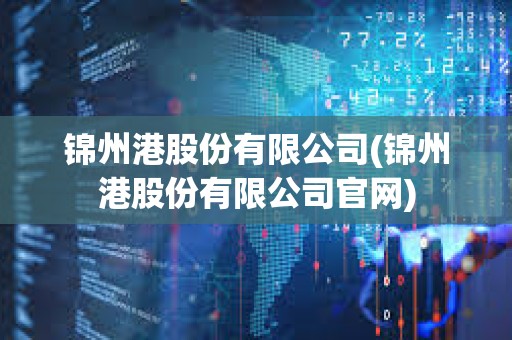 錦州港股份有限公司(錦州港股份有限公司官網(wǎng)) 錦州港股份有限公司(錦州港股份有限公司官網(wǎng))