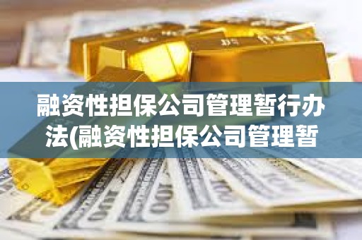融資性擔保公司管理暫行辦法(融資性擔保公司管理暫行辦法是否有效) 融資性擔保公司管理暫行辦法(融資性擔保公司管理暫行辦法是否有效)