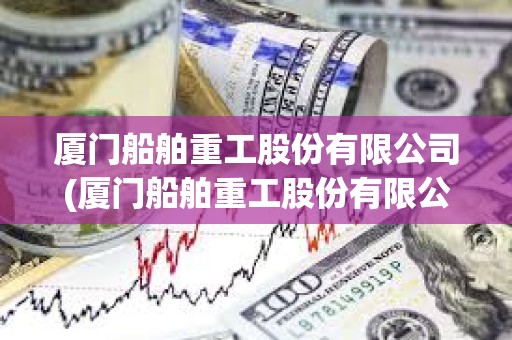 廈門船舶重工股份有限公司(廈門船舶重工股份有限公司吳成火生) 廈門船舶重工股份有限公司(廈門船舶重工股份有限公司吳成火生)