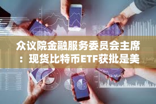 眾議院金融服務委員會主席:現貨比特幣ETF獲批是美國數字資產生態(tài)系統(tǒng)的歷史性里程碑 眾議院金融服務委員會主席:現貨比特幣ETF獲批是美國數字資產生態(tài)系統(tǒng)的歷史性里程碑