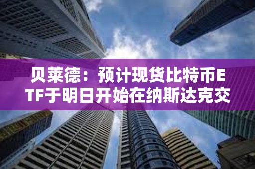 貝萊德：預(yù)計(jì)現(xiàn)貨比特幣ETF于明日開始在納斯達(dá)克交易