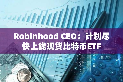 Robinhood CEO：計劃盡快上線現貨比特幣ETF