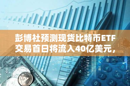 彭博社預測現貨比特幣ETF交易首日將流入40億美元，20億美元或來自貝萊德