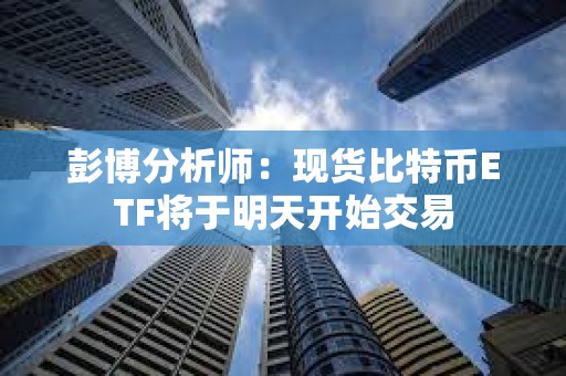 彭博分析師:現貨比特幣ETF將于明天開始交易 彭博分析師:現貨比特幣ETF將于明天開始交易