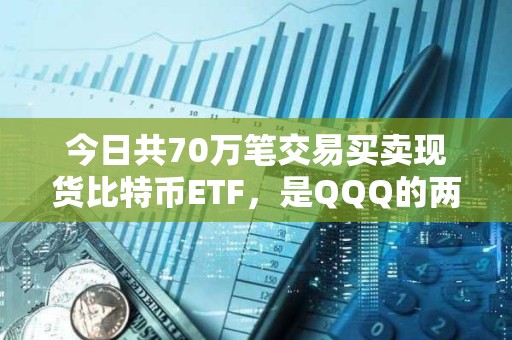 今日共70萬筆交易買賣現貨比特幣ETF，是QQQ的兩倍