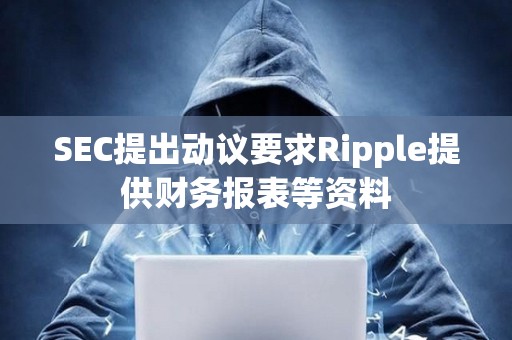 SEC提出動議要求Ripple提供財務報表等資料