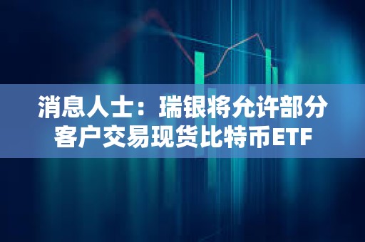 消息人士：瑞銀將允許部分客戶交易現(xiàn)貨比特幣ETF