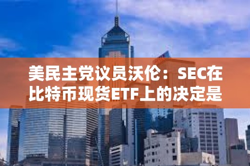 美民主黨議員沃倫：SEC在比特幣現(xiàn)貨ETF上的決定是個“法律錯誤”