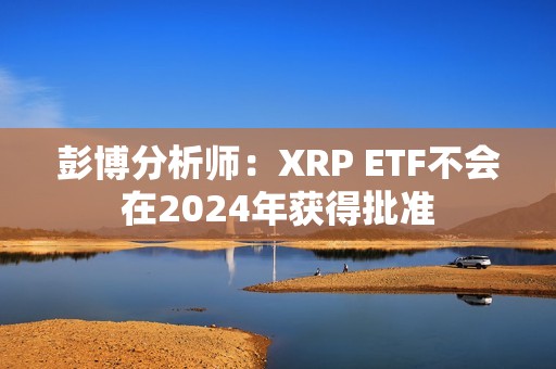 彭博分析師：XRP ETF不會在2024年獲得批準