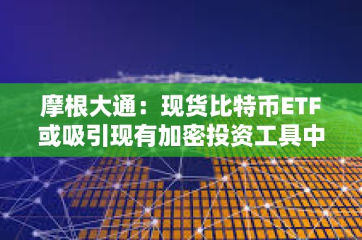 摩根大通：現貨比特幣ETF或吸引現有加密投資工具中高達360億美元的資金