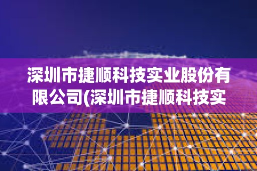 深圳市捷順科技實業股份有限公司(深圳市捷順科技實業股份有限公司怎么樣)