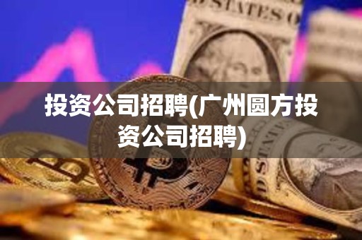 投資公司招聘(廣州圓方投資公司招聘)