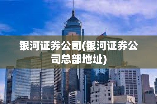 銀河證券公司(銀河證券公司總部地址)