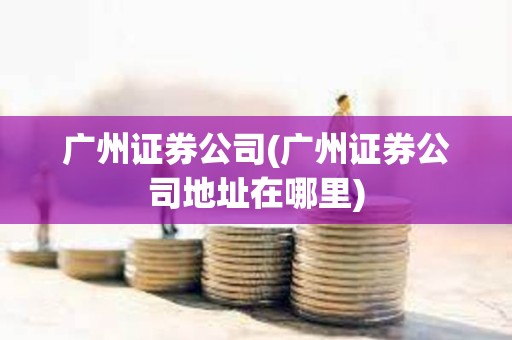廣州證券公司(廣州證券公司地址在哪里) 廣州證券公司(廣州證券公司地址在哪里)