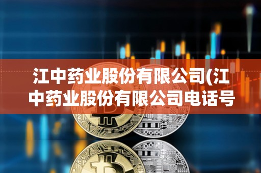 江中藥業股份有限公司(江中藥業股份有限公司電話號碼) 江中藥業股份有限公司(江中藥業股份有限公司電話號碼)
