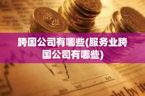 跨國公司有哪些(服務業跨國公司有哪些)