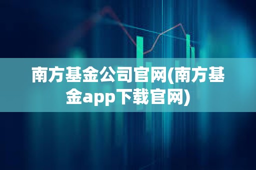 南方基金公司官網(南方基金app下載官網)