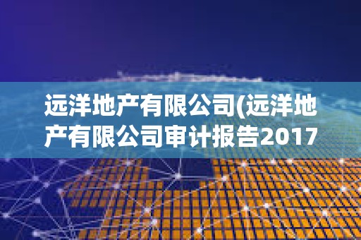 遠(yuǎn)洋地產(chǎn)有限公司(遠(yuǎn)洋地產(chǎn)有限公司審計(jì)報(bào)告2017) 遠(yuǎn)洋地產(chǎn)有限公司(遠(yuǎn)洋地產(chǎn)有限公司審計(jì)報(bào)告2017)