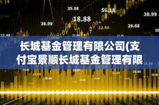長城基金管理有限公司(支付寶景順長城基金管理有限公司) 長城基金管理有限公司(支付寶景順長城基金管理有限公司)