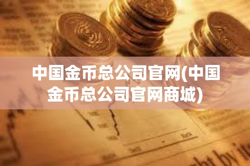 中國金幣總公司官網(中國金幣總公司官網商城) 中國金幣總公司官網(中國金幣總公司官網商城)