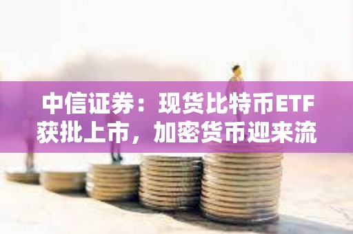中信證券：現貨比特幣ETF獲批上市，加密貨幣迎來流動性繁榮