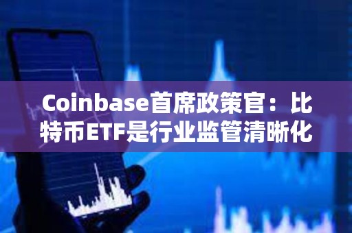 Coinbase首席政策官：比特幣ETF是行業監管清晰化的重要一步，將讓數十億甚至更多資金進場