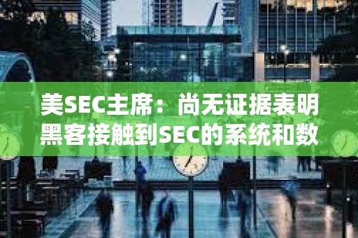 美SEC主席：尚無證據表明黑客接觸到SEC的系統和數據