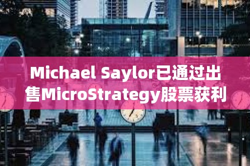 Michael Saylor已通過出售MicroStrategy股票獲利約2000萬美元