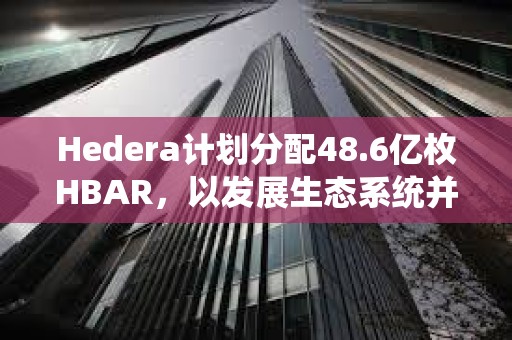 Hedera計劃分配48.6億枚HBAR，以發展生態系統并實現去中心化治理