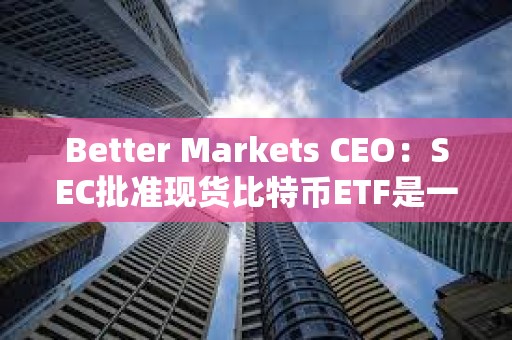 Better Markets CEO：SEC批準現(xiàn)貨比特幣ETF是一個歷史性錯誤