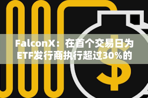 FalconX：在首個交易日為ETF發行商執行超過30%的BTC創建交易