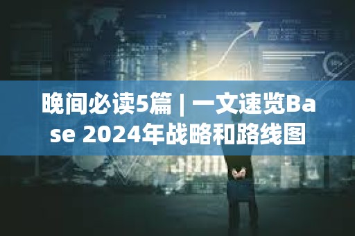 晚間必讀5篇 | 一文速覽Base 2024年戰略和路線圖 晚間必讀5篇 | 一文速覽Base 2024年戰略和路線圖
