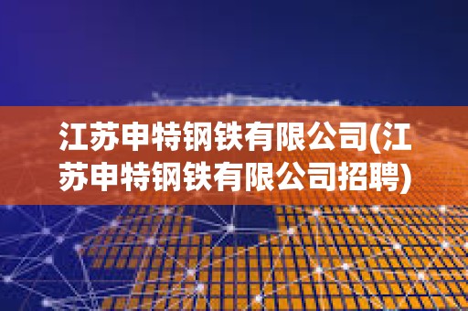 江蘇申特鋼鐵有限公司(江蘇申特鋼鐵有限公司招聘)