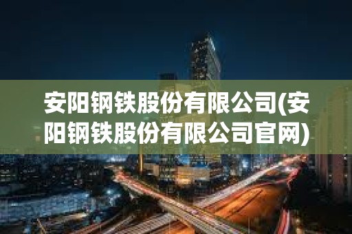 安陽鋼鐵股份有限公司(安陽鋼鐵股份有限公司官網)