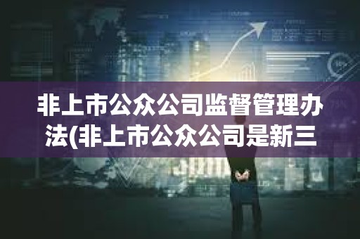 非上市公眾公司監督管理辦法(非上市公眾公司是新三板嗎) 非上市公眾公司監督管理辦法(非上市公眾公司是新三板嗎)