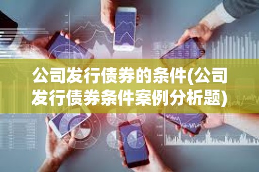 公司發行債券的條件(公司發行債券條件案例分析題) 公司發行債券的條件(公司發行債券條件案例分析題)