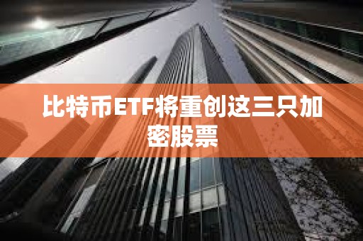 比特幣ETF將重創這三只加密股票