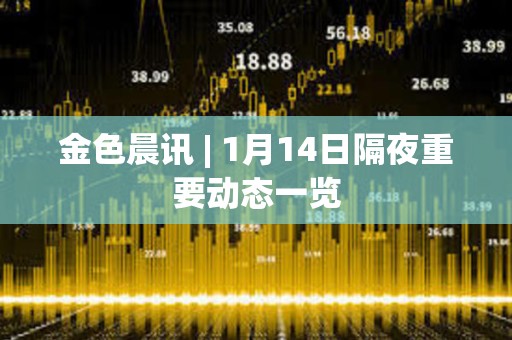 金色晨訊 | 1月14日隔夜重要動態一覽 金色晨訊 | 1月14日隔夜重要動態一覽