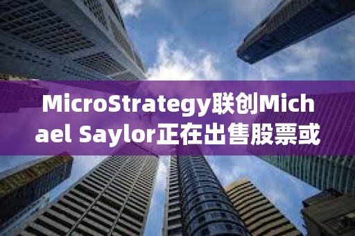 MicroStrategy聯(lián)創(chuàng)Michael Saylor正在出售股票或用來購買比特幣
