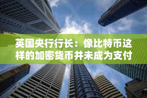 英國央行行長：像比特幣這樣的加密貨幣并未成為支付手段