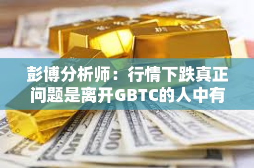 彭博分析師：行情下跌真正問題是離開GBTC的人中有多大比例會重新回到BTC風險敞口中